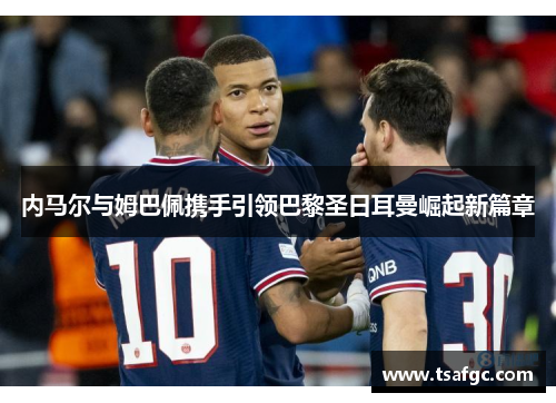 内马尔与姆巴佩携手引领巴黎圣日耳曼崛起新篇章