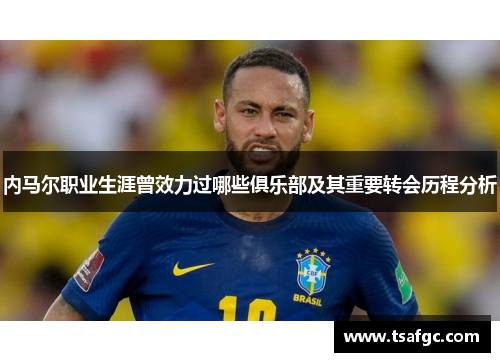 内马尔职业生涯曾效力过哪些俱乐部及其重要转会历程分析