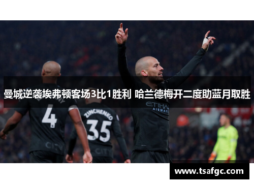 曼城逆袭埃弗顿客场3比1胜利 哈兰德梅开二度助蓝月取胜