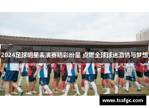 2024足球明星表演赛精彩纷呈 点燃全球球迷激情与梦想