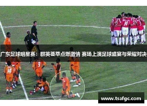 广东足球明星赛：群英荟萃点燃激情 赛场上演足球盛宴与荣耀对决