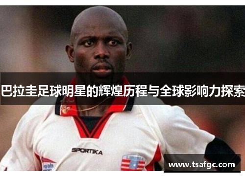 巴拉圭足球明星的辉煌历程与全球影响力探索