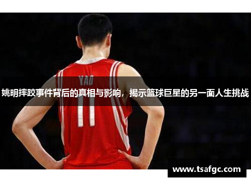 姚明摔跤事件背后的真相与影响，揭示篮球巨星的另一面人生挑战