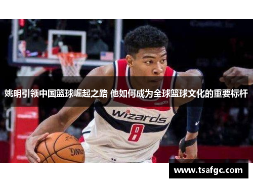 姚明引领中国篮球崛起之路 他如何成为全球篮球文化的重要标杆