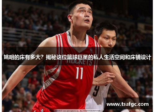 姚明的床有多大？揭秘这位篮球巨星的私人生活空间和床铺设计