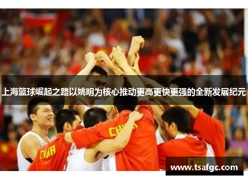 上海篮球崛起之路以姚明为核心推动更高更快更强的全新发展纪元