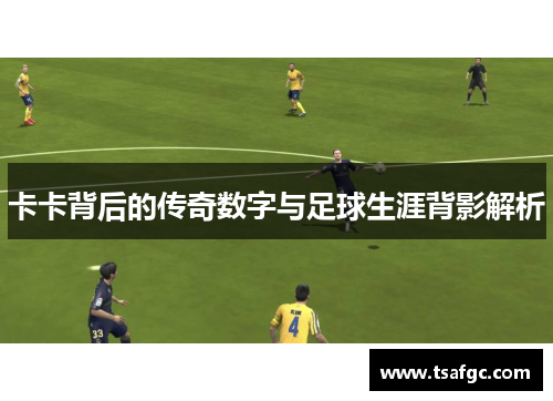 卡卡背后的传奇数字与足球生涯背影解析