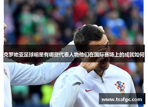 克罗地亚足球明星有哪些代表人物他们在国际赛场上的成就如何