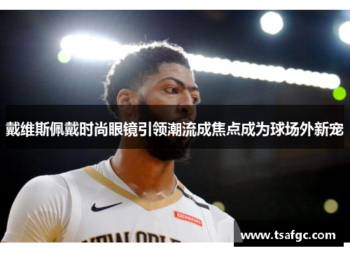 戴维斯佩戴时尚眼镜引领潮流成焦点成为球场外新宠