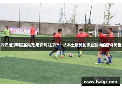 西安足球明星的崛起与影响力探析：从本土球员到职业赛场的奋斗历程