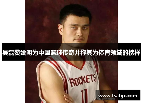 吴磊赞姚明为中国篮球传奇并称其为体育领域的榜样