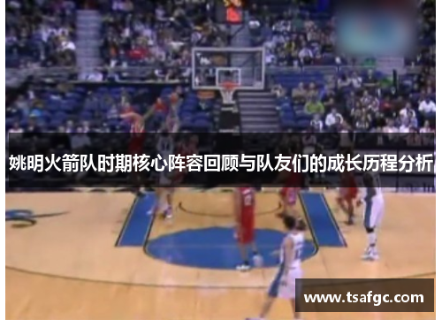 姚明火箭队时期核心阵容回顾与队友们的成长历程分析