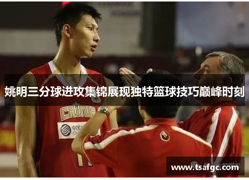 姚明三分球进攻集锦展现独特篮球技巧巅峰时刻