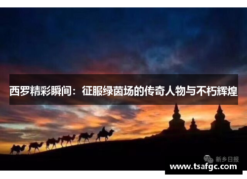 西罗精彩瞬间：征服绿茵场的传奇人物与不朽辉煌