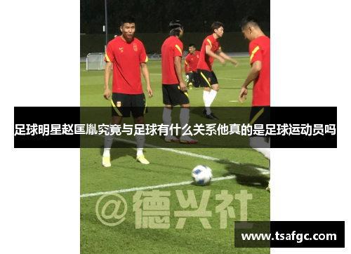 足球明星赵匡胤究竟与足球有什么关系他真的是足球运动员吗