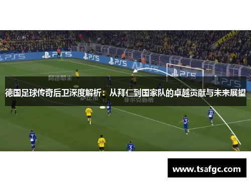 德国足球传奇后卫深度解析：从拜仁到国家队的卓越贡献与未来展望