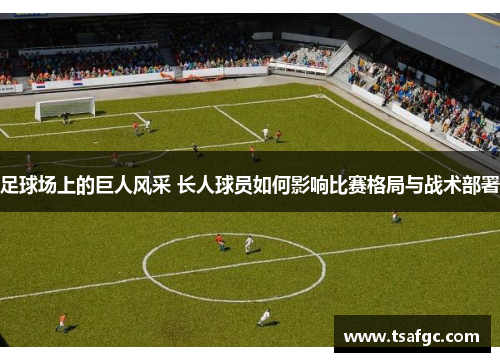 足球场上的巨人风采 长人球员如何影响比赛格局与战术部署