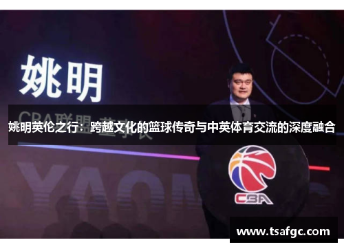 姚明英伦之行：跨越文化的篮球传奇与中英体育交流的深度融合