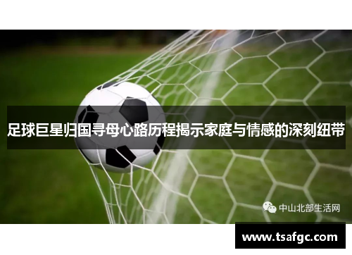 足球巨星归国寻母心路历程揭示家庭与情感的深刻纽带