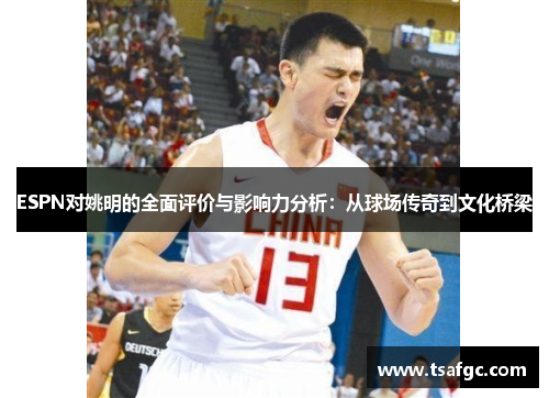 ESPN对姚明的全面评价与影响力分析：从球场传奇到文化桥梁
