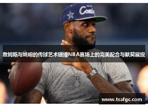 詹姆斯与姚明的传球艺术碰撞NBA赛场上的完美配合与默契展现