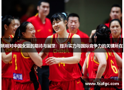 姚明对中国女篮的期待与展望：提升实力与国际竞争力的关键所在