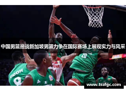中国男篮迎战新加坡男篮力争在国际赛场上展现实力与风采
