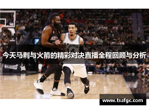 今天马刺与火箭的精彩对决直播全程回顾与分析