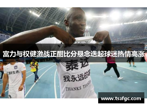 富力与权健激战正酣比分悬念迭起球迷热情高涨