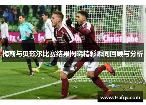 梅斯与贝兹尔比赛结果揭晓精彩瞬间回顾与分析