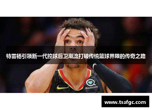 特雷杨引领新一代控球后卫潮流打破传统篮球界限的传奇之路