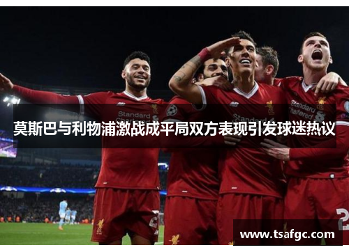 莫斯巴与利物浦激战成平局双方表现引发球迷热议